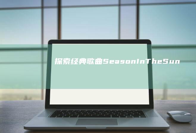 探索经典歌曲《Season In The Sun》的深刻意义与音乐背后的故事