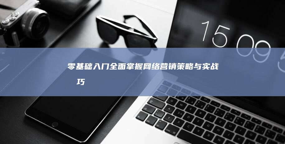 零基础入门：全面掌握网络营销策略与实战技巧