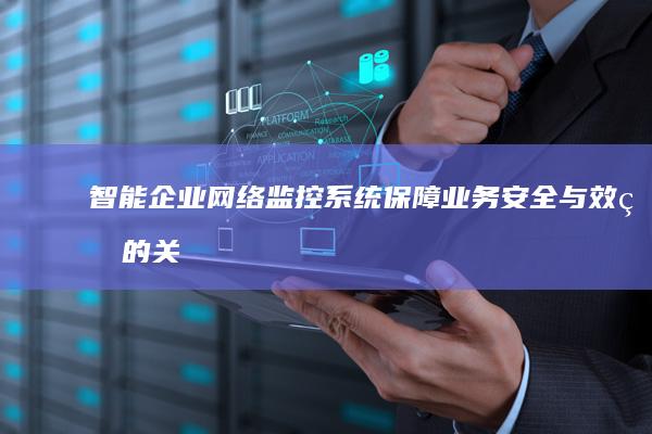 智能企业网络监控系统：保障业务安全与效率的关键工具