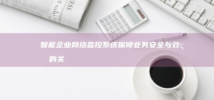 智能企业网络监控系统：保障业务安全与效率的关键工具